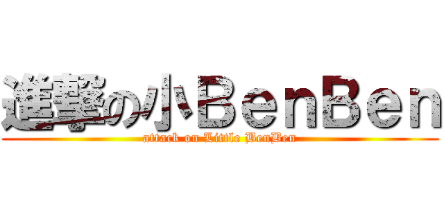 進撃の小ＢｅｎＢｅｎ (attack on Little BenBen)