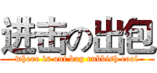 进击の出包 (where is out bag rubbish cool)