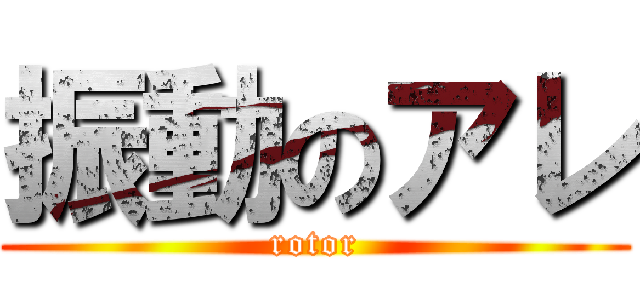 振動のアレ (rotor)