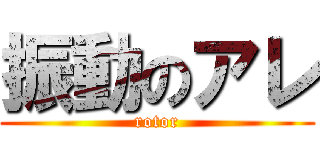 振動のアレ (rotor)