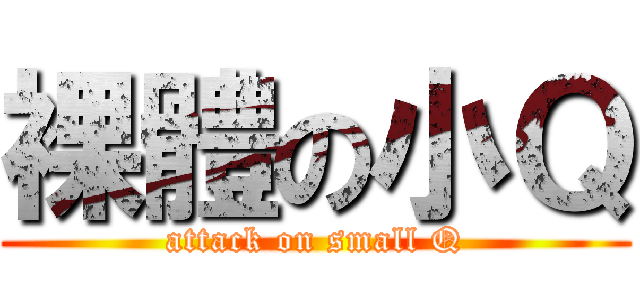 裸體の小Ｑ (attack on small Q)