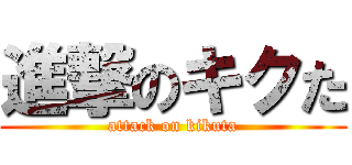 進撃のキクた (attack on kikuta)