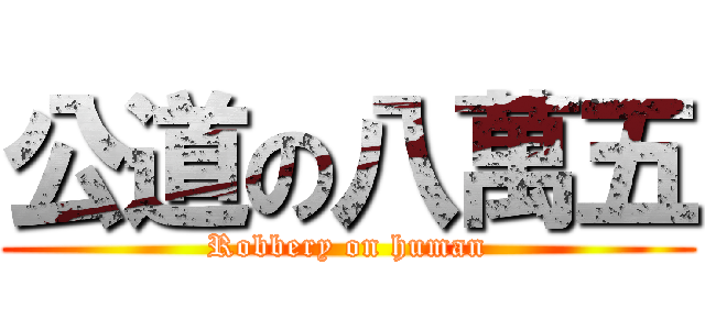 公道の八萬五 (Robbery on human)