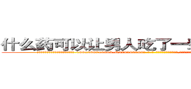 什么药可以让男人吃了一辈子硬不起来 (什么药可以让男人吃了一辈子硬不起来【电-186x2687x6963-Q278180069元-吉-药-业】我们做的是长期生意,靠的是老客户长期支持 http://sngk.net/xeEnat
)