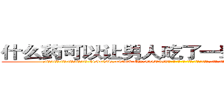 什么药可以让男人吃了一辈子硬不起来 (什么药可以让男人吃了一辈子硬不起来【电-186x2687x6963-Q278180069元-吉-药-业】我们做的是长期生意,靠的是老客户长期支持 http://sngk.net/xeEnat
)