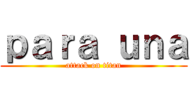 ｐａｒａ ｕｎａ (attack on titan)