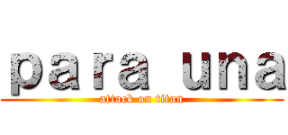 ｐａｒａ ｕｎａ (attack on titan)