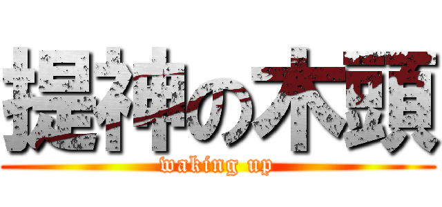 提神の木頭 (waking up)