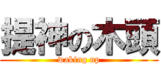 提神の木頭 (waking up)