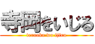 寺岡をいじる (teraoka wo ijiru)