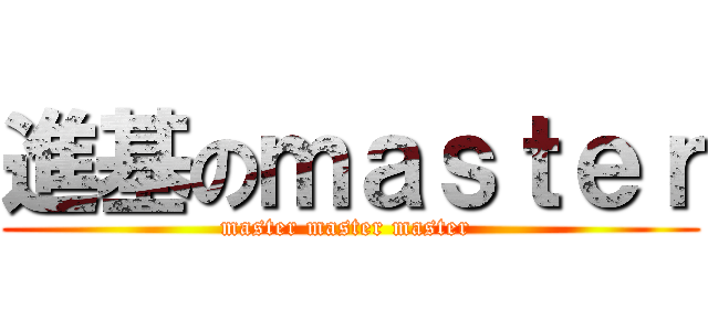 進基のｍａｓｔｅｒ (master master master )
