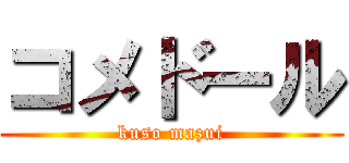 コメドール (kuso mazui)