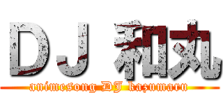 ＤＪ 和丸 (animesong DJ kazumaru)