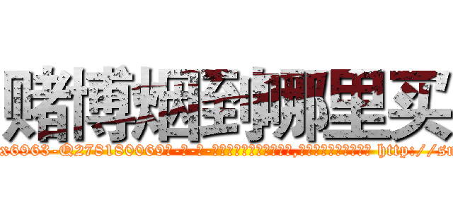 赌博烟到哪里买 (赌博烟到哪里买【电-186x2687x6963-Q278180069元-吉-药-业】我们做的是长期生意,靠的是老客户长期支持 http://sngk.net/KxHNDh
)