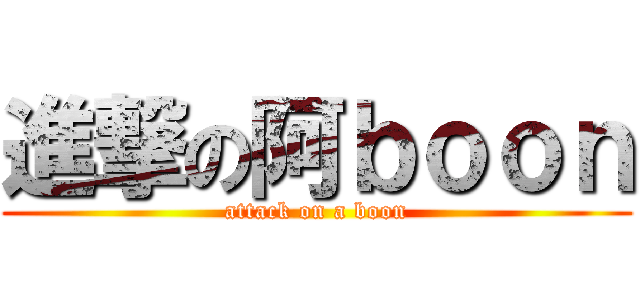 進撃の阿ｂｏｏｎ (attack on a boon)