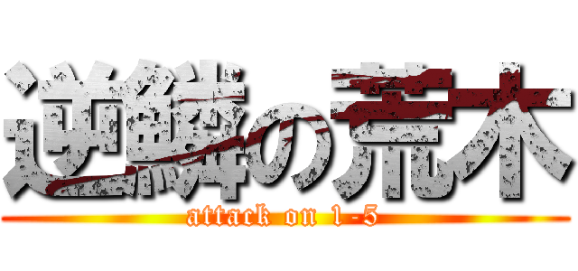 逆鱗の荒木 (attack on 1-5)