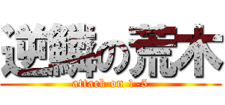 逆鱗の荒木 (attack on 1-5)