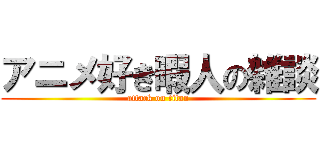 アニメ好き暇人の雑談 (attack on titan)