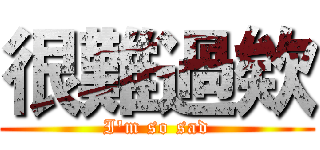 很難過欸 (I'm so sad)