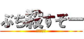 ぶち殺すぞー (誰かが死ぬ)