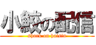 小鮫の配信 (shark on haisin)