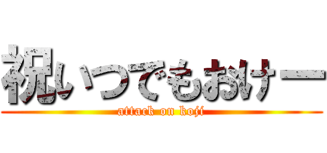 祝いつでもおけー (attack on koji)