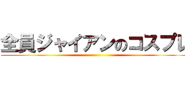 全員ジャイアンのコスプレ ()