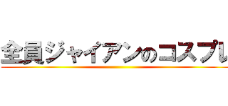 全員ジャイアンのコスプレ ()