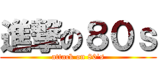 進撃の８０ｓ (attack on 80\'s)