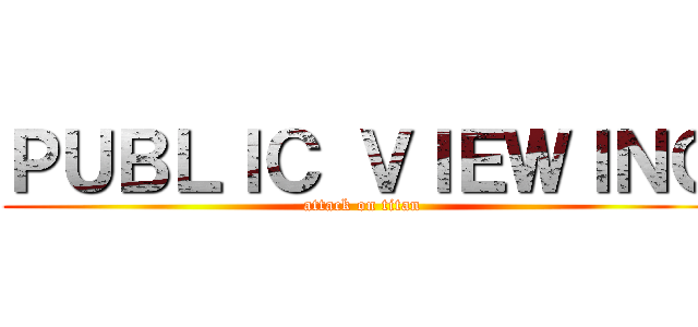 ＰＵＢＬＩＣ ＶＩＥＷＩＮＧ (attack on titan)