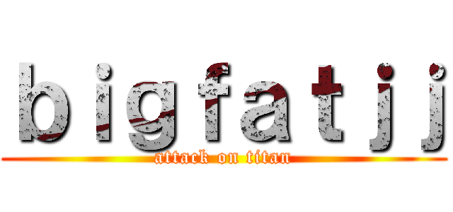 ｂｉｇｆａｔｊｊ (attack on titan)