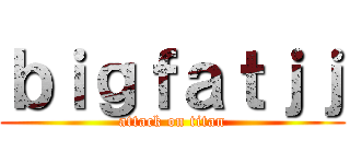ｂｉｇｆａｔｊｊ (attack on titan)