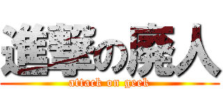進撃の廃人 (attack on geek)