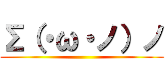 Σ（・ω・ノ）ノ ()
