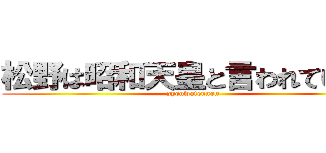 松野は昭和天皇と言われている。 (syouwatennou)