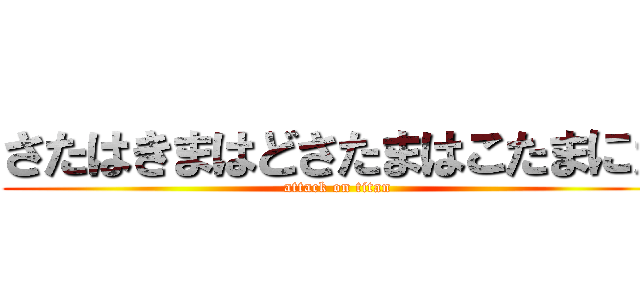 さたはきまはどさたまはこたまにた (attack on titan)