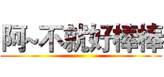 阿~不就好棒棒 ()
