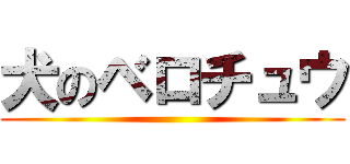 犬のベロチュウ ()