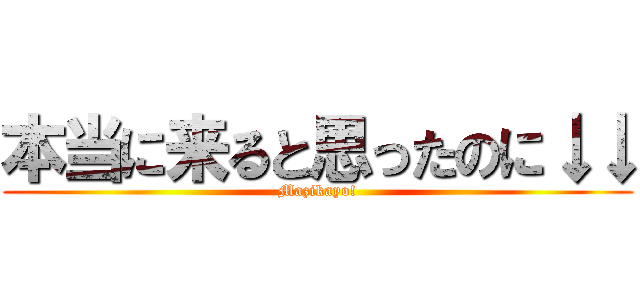 本当に来ると思ったのに↓↓ (Mazikayo!)