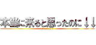 本当に来ると思ったのに↓↓ (Mazikayo!)