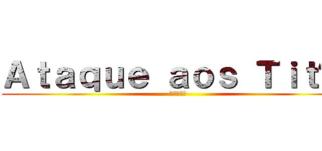 Ａｔａｑｕｅ ａｏｓ Ｔｉｔãｓ (進撃の巨人)