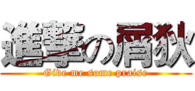 進撃の屑狄 (Give me some praise)