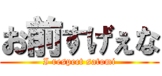 お前すげぇな (I respect satomi)