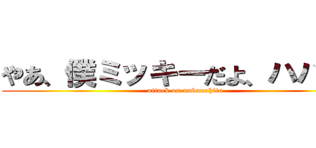 やあ、僕ミッキーだよ、ハハッ！ (attack on nakanohito)