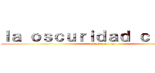 ｌａ ｏｓｃｕｒｉｄａｄ ｃｉｕｄａｄ (attack on titan)