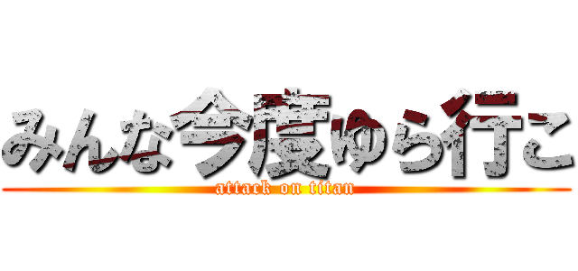 みんな今度ゆら行こ (attack on titan)