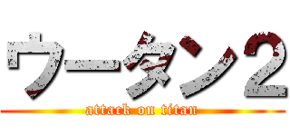 ウータン２ (attack on titan)