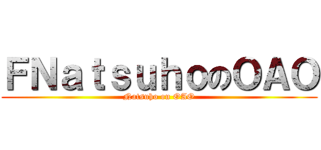 ＦＮａｔｓｕｈｏのＯＡＯ (Natsuho on OAO)