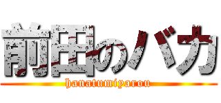 前田のバカ (hanatumiyarou)