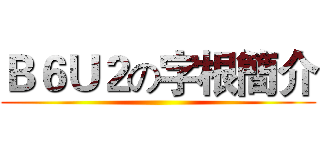 Ｂ６Ｕ２の字根簡介 ()
